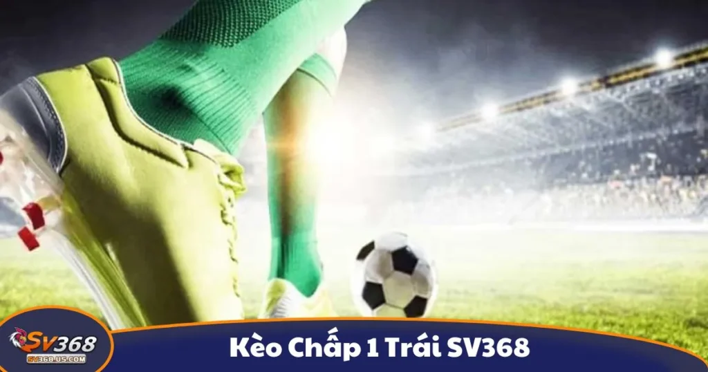 Kèo Chấp 1 Trái SV368 - Hướng Dẫn Đọc Kèo Và Đặt Cược