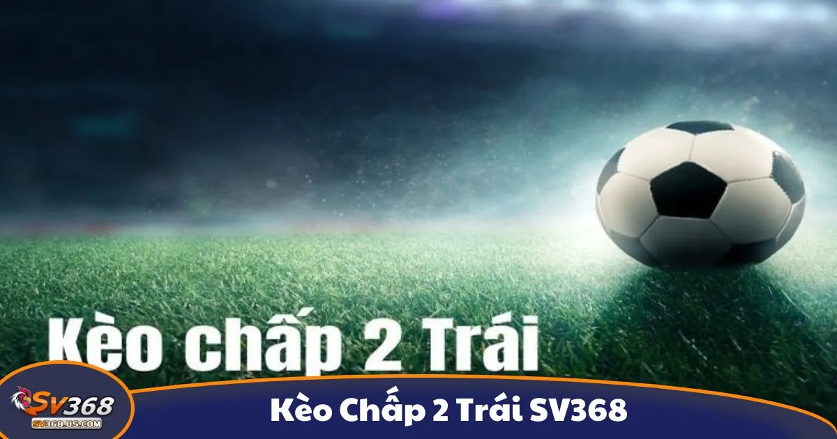 Kèo chấp 2 trái là gì? Giải thích kèo cược tại SV368